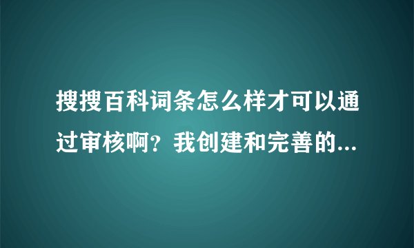 搜搜百科词条怎么样才可以通过审核啊？我创建和完善的词条都没有能得到审核通过！哪个高手可以帮帮我啊？