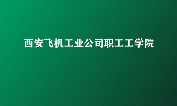 西安飞机工业公司职工工学院