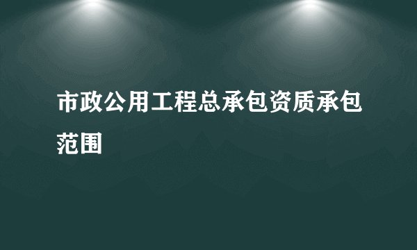 市政公用工程总承包资质承包范围