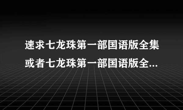 速求七龙珠第一部国语版全集或者七龙珠第一部国语版全集能连续播放 播放器的网址