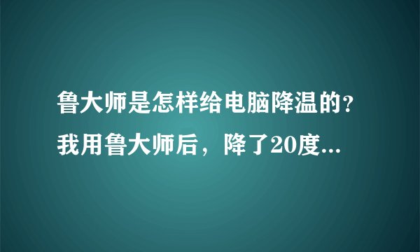 鲁大师是怎样给电脑降温的？我用鲁大师后，降了20度，不科学啊！