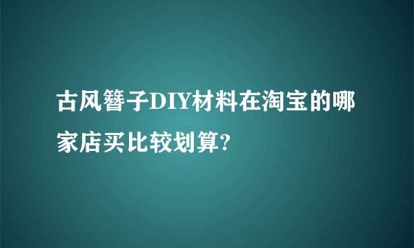 古风簪子DIY材料在淘宝的哪家店买比较划算?