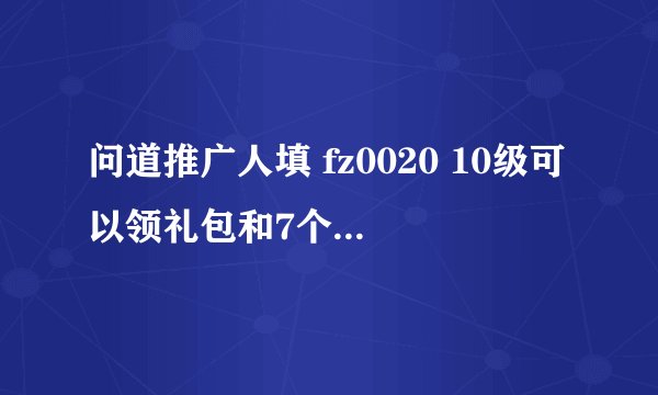 问道推广人填 fz0020 10级可以领礼包和7个红双1个血玲珑
