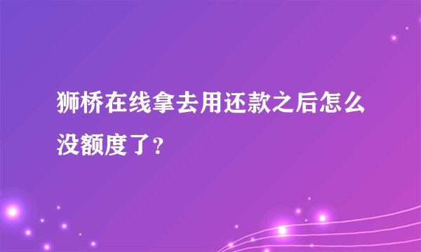 狮桥在线拿去用还款之后怎么没额度了？