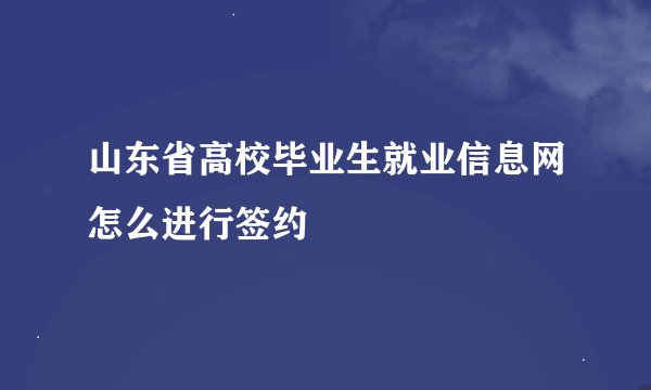 山东省高校毕业生就业信息网怎么进行签约