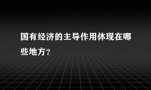 国有经济的主导作用体现在哪些地方？
