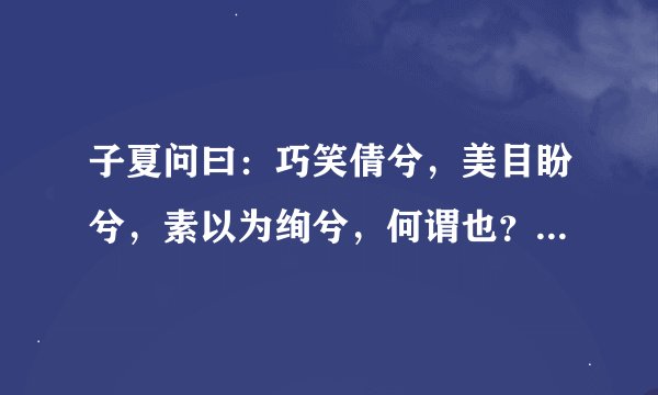 子夏问曰：巧笑倩兮，美目盼兮，素以为绚兮，何谓也？子曰：绘事后素.曰：礼后乎