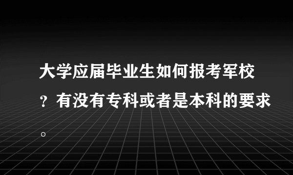 大学应届毕业生如何报考军校？有没有专科或者是本科的要求。