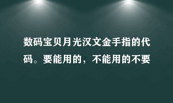 数码宝贝月光汉文金手指的代码。要能用的，不能用的不要