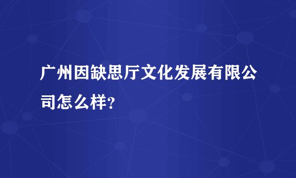 广州因缺思厅文化发展有限公司怎么样？