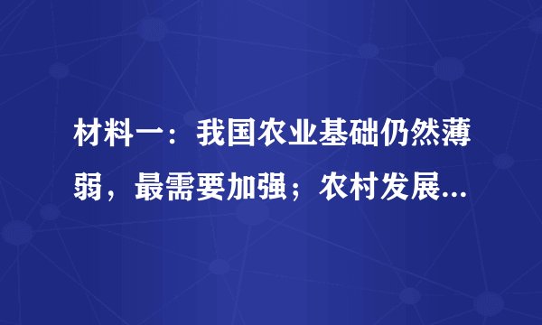 材料一：我国农业基础仍然薄弱，最需要加强；农村发展仍然滞后，最需要扶持；农民增收仍然困难，最需要加