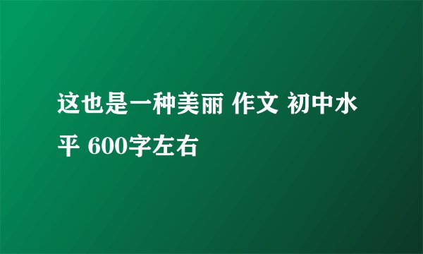 这也是一种美丽 作文 初中水平 600字左右