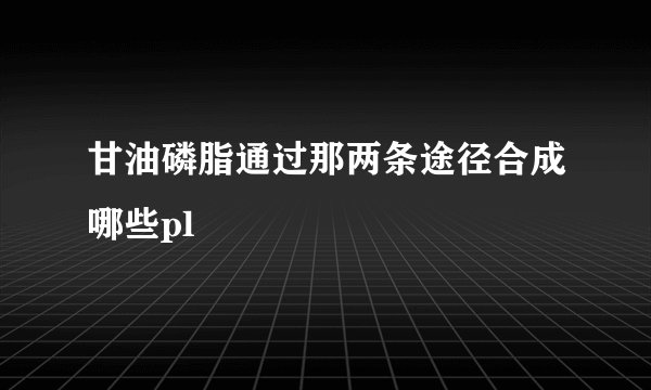甘油磷脂通过那两条途径合成哪些pl