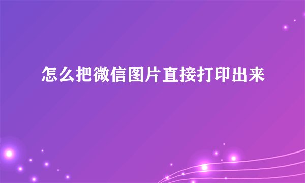 怎么把微信图片直接打印出来