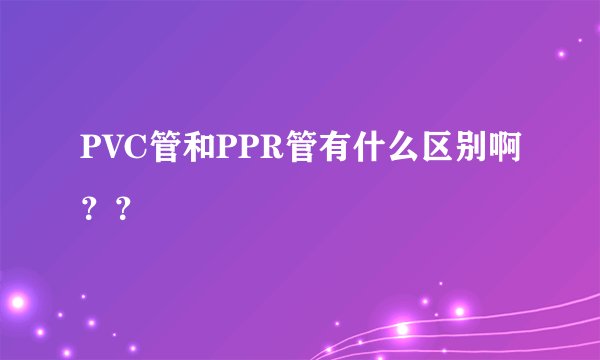 PVC管和PPR管有什么区别啊？？