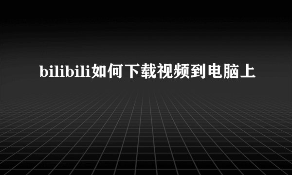 bilibili如何下载视频到电脑上