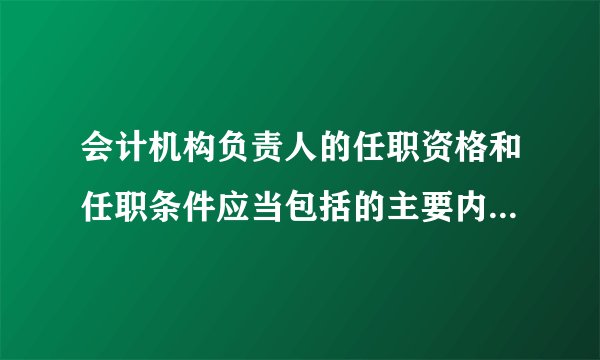 会计机构负责人的任职资格和任职条件应当包括的主要内容有( )。