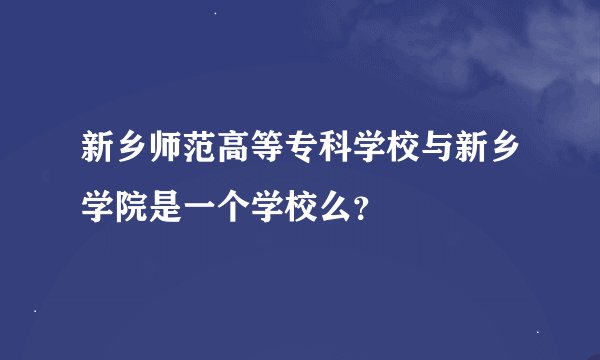 新乡师范高等专科学校与新乡学院是一个学校么？
