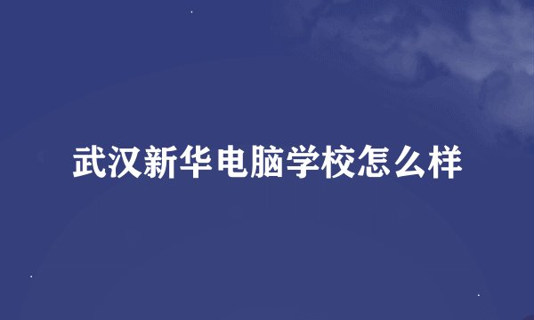 武汉新华电脑学校怎么样