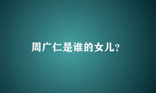 周广仁是谁的女儿？