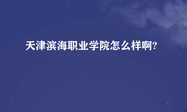 天津滨海职业学院怎么样啊?
