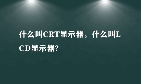 什么叫CRT显示器。什么叫LCD显示器?