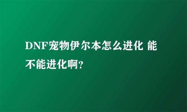 DNF宠物伊尔本怎么进化 能不能进化啊？