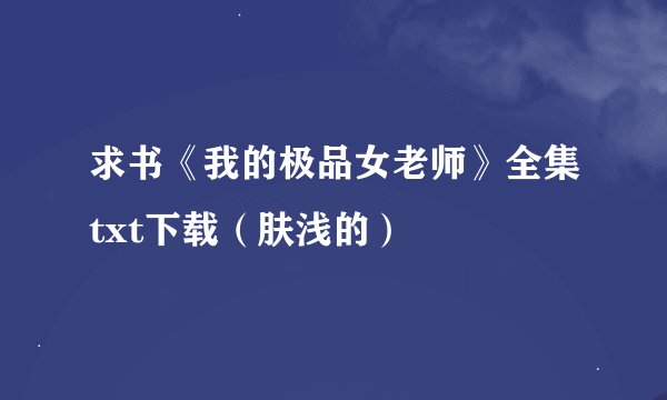 求书《我的极品女老师》全集txt下载（肤浅的）