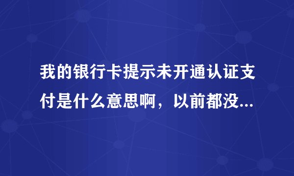 我的银行卡提示未开通认证支付是什么意思啊，以前都没出现过，我得是