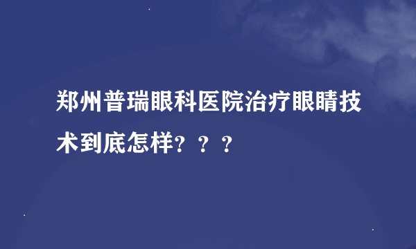 郑州普瑞眼科医院治疗眼睛技术到底怎样？？？