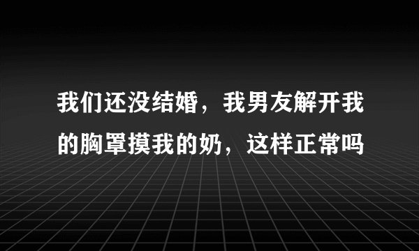 我们还没结婚，我男友解开我的胸罩摸我的奶，这样正常吗