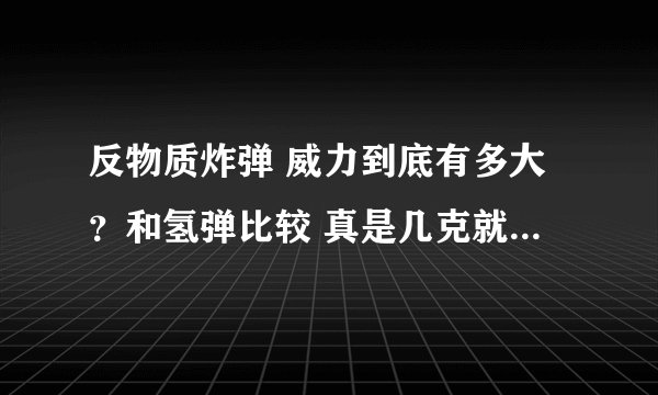 反物质炸弹 威力到底有多大？和氢弹比较 真是几克就能完全毁灭地球？？