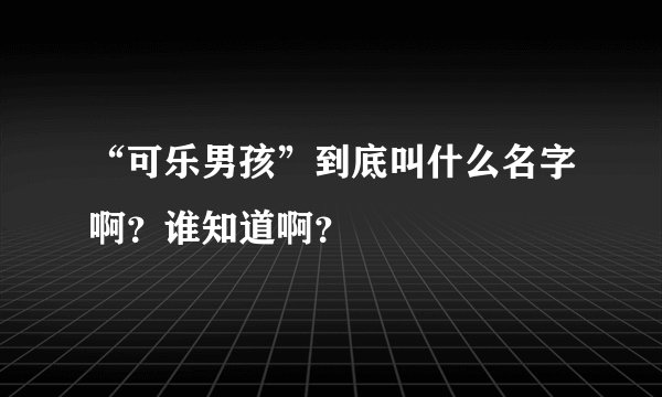 “可乐男孩”到底叫什么名字啊？谁知道啊？