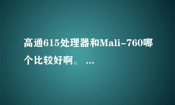 高通615处理器和Mali-760哪个比较好啊。 想买一个精仿手机，问了两家处理器不一样。