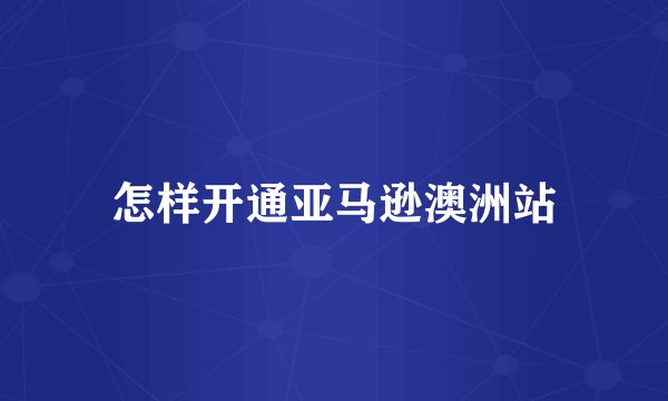 怎样开通亚马逊澳洲站
