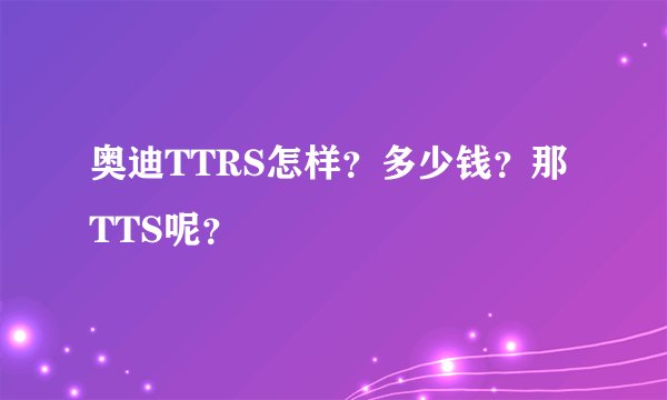 奥迪TTRS怎样？多少钱？那TTS呢？
