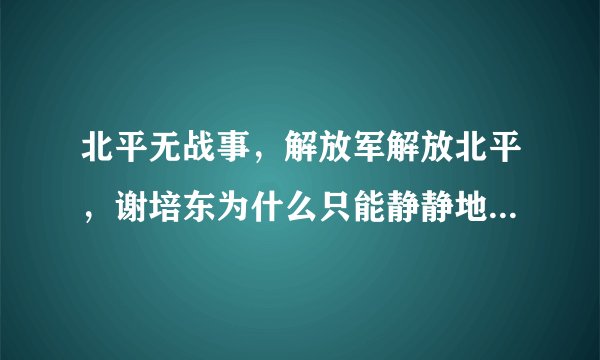 北平无战事，解放军解放北平，谢培东为什么只能静静地站在人群中迎接队伍？