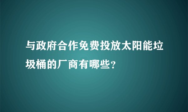 与政府合作免费投放太阳能垃圾桶的厂商有哪些？