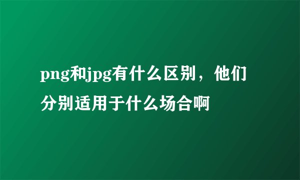 png和jpg有什么区别，他们分别适用于什么场合啊