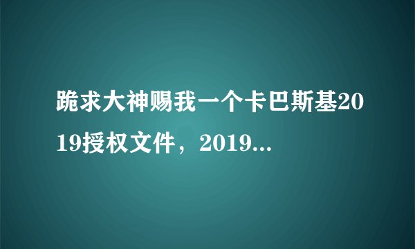 跪求大神赐我一个卡巴斯基2019授权文件，2019版本软件已经安装成功了，非常需要！求大神赏赐