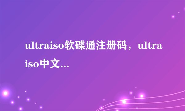 ultraiso软碟通注册码，ultraiso中文版注册码谁有