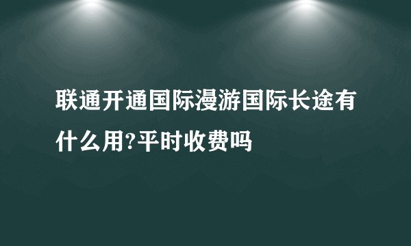 联通开通国际漫游国际长途有什么用?平时收费吗