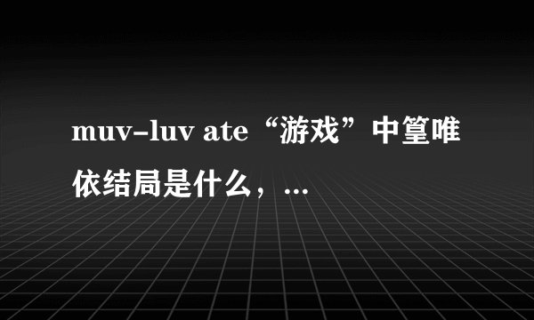 muv-luv ate“游戏”中篁唯依结局是什么，第十二章她中了一枪，挂了么？心疼啊。。。。