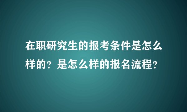 在职研究生的报考条件是怎么样的？是怎么样的报名流程？