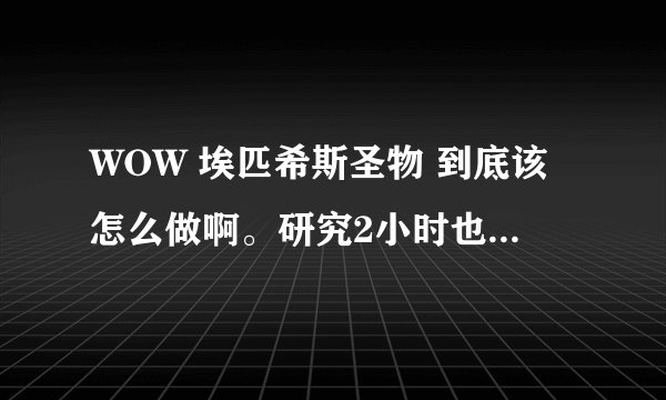WOW 埃匹希斯圣物 到底该怎么做啊。研究2小时也没明白。求大神指教。攻略都看过了。还是不懂