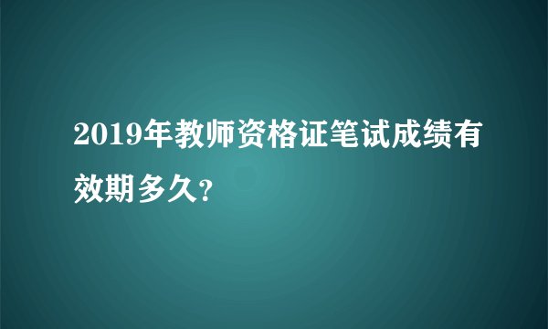 2019年教师资格证笔试成绩有效期多久？