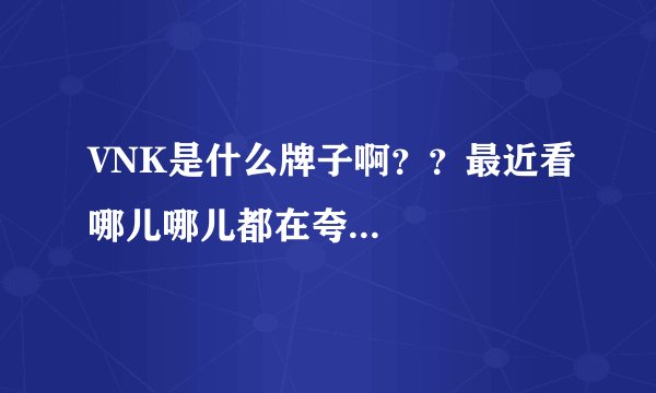VNK是什么牌子啊？？最近看哪儿哪儿都在夸...