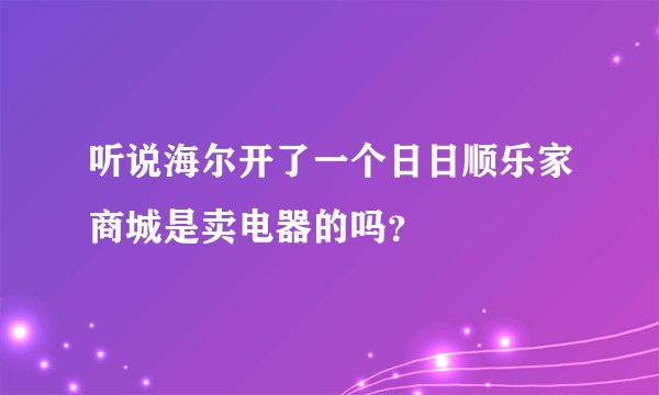 听说海尔开了一个日日顺乐家商城是卖电器的吗？