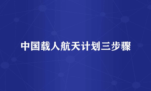 中国载人航天计划三步骤