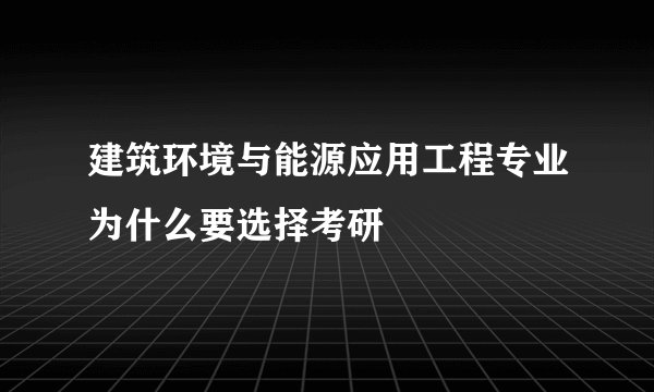 建筑环境与能源应用工程专业为什么要选择考研